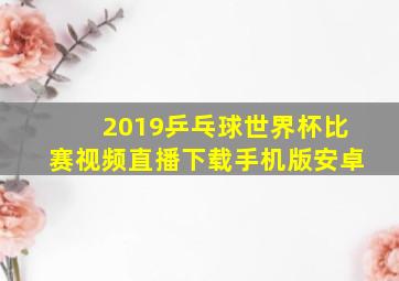 2019乒乓球世界杯比赛视频直播下载手机版安卓