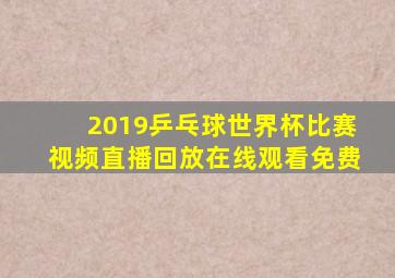 2019乒乓球世界杯比赛视频直播回放在线观看免费