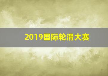 2019国际轮滑大赛