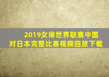 2019女排世界联赛中国对日本完整比赛视频回放下载