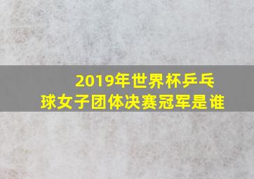 2019年世界杯乒乓球女子团体决赛冠军是谁