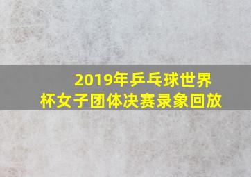 2019年乒乓球世界杯女子团体决赛录象回放