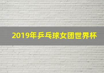 2019年乒乓球女团世界杯