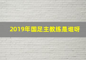 2019年国足主教练是谁呀