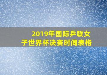 2019年国际乒联女子世界杯决赛时间表格