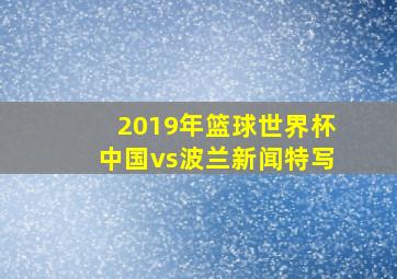 2019年篮球世界杯中国vs波兰新闻特写