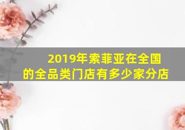 2019年索菲亚在全国的全品类门店有多少家分店