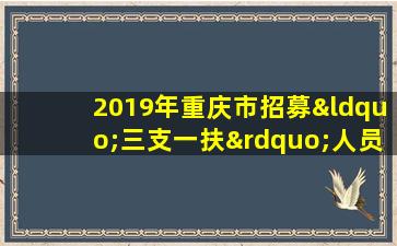 2019年重庆市招募“三支一扶”人员简章