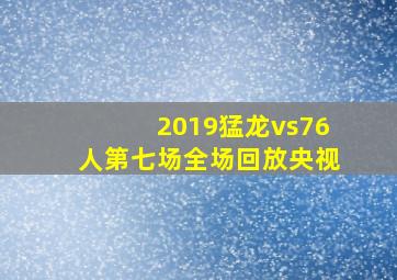 2019猛龙vs76人第七场全场回放央视