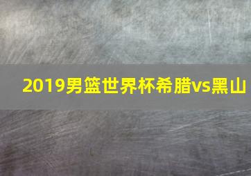 2019男篮世界杯希腊vs黑山