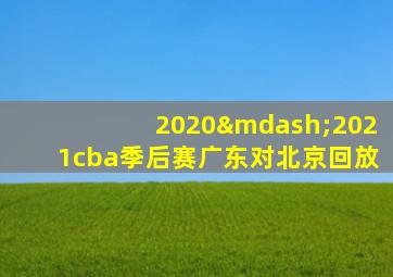 2020—2021cba季后赛广东对北京回放