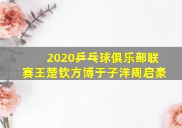 2020乒乓球俱乐部联赛王楚钦方博于子洋周启豪