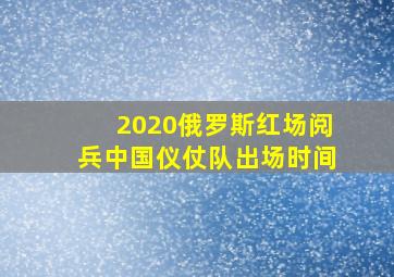 2020俄罗斯红场阅兵中国仪仗队出场时间