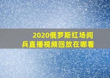 2020俄罗斯红场阅兵直播视频回放在哪看