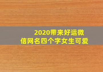 2020带来好运微信网名四个字女生可爱