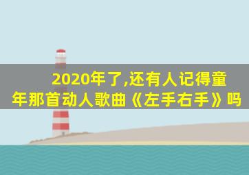 2020年了,还有人记得童年那首动人歌曲《左手右手》吗