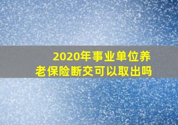 2020年事业单位养老保险断交可以取出吗