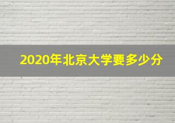 2020年北京大学要多少分