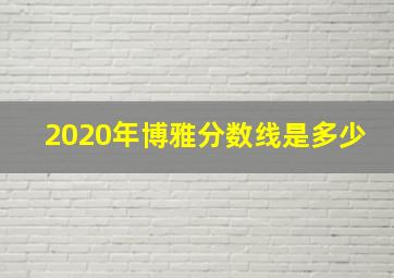 2020年博雅分数线是多少