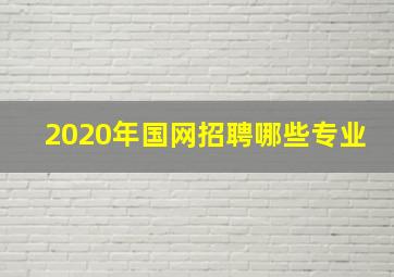 2020年国网招聘哪些专业