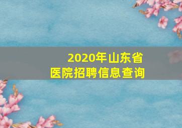 2020年山东省医院招聘信息查询