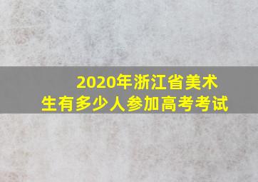 2020年浙江省美术生有多少人参加高考考试