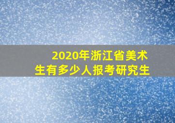 2020年浙江省美术生有多少人报考研究生