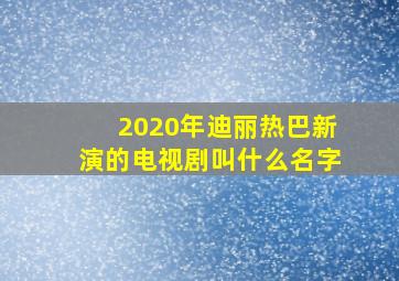 2020年迪丽热巴新演的电视剧叫什么名字