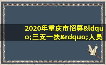 2020年重庆市招募“三支一扶”人员简章