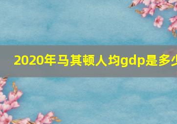 2020年马其顿人均gdp是多少