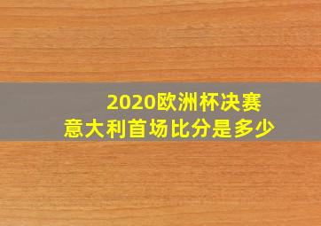 2020欧洲杯决赛意大利首场比分是多少