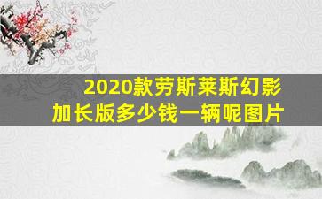 2020款劳斯莱斯幻影加长版多少钱一辆呢图片