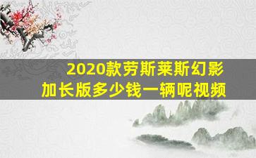 2020款劳斯莱斯幻影加长版多少钱一辆呢视频