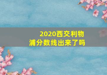 2020西交利物浦分数线出来了吗