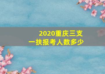 2020重庆三支一扶报考人数多少