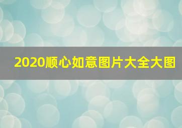 2020顺心如意图片大全大图