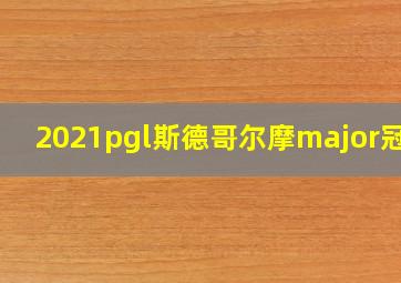 2021pgl斯德哥尔摩major冠军