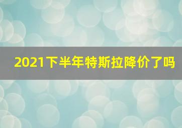 2021下半年特斯拉降价了吗