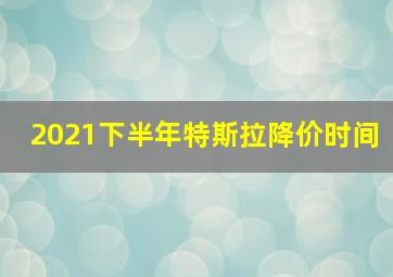 2021下半年特斯拉降价时间