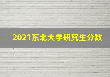 2021东北大学研究生分数