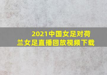 2021中国女足对荷兰女足直播回放视频下载