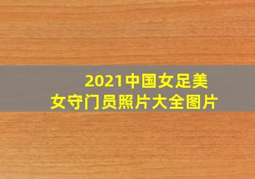 2021中国女足美女守门员照片大全图片