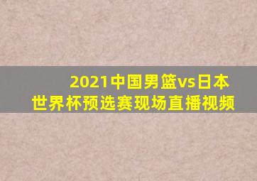 2021中国男篮vs日本世界杯预选赛现场直播视频