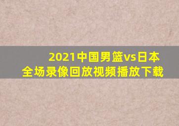 2021中国男篮vs日本全场录像回放视频播放下载