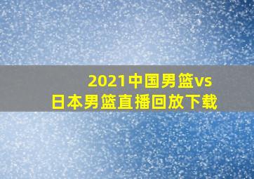 2021中国男篮vs日本男篮直播回放下载