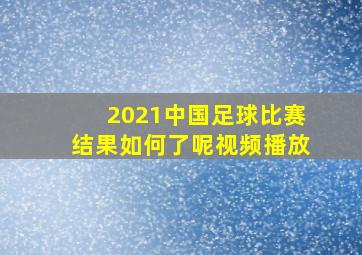 2021中国足球比赛结果如何了呢视频播放