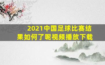 2021中国足球比赛结果如何了呢视频播放下载