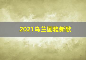 2021乌兰图雅新歌