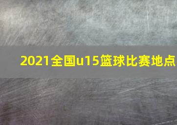 2021全国u15篮球比赛地点