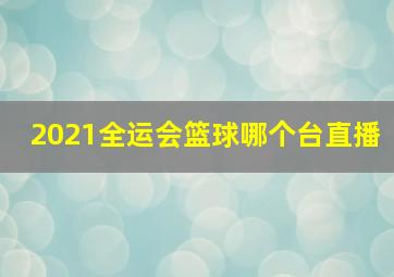 2021全运会篮球哪个台直播